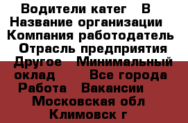 Водители катег. "В › Название организации ­ Компания-работодатель › Отрасль предприятия ­ Другое › Минимальный оклад ­ 1 - Все города Работа » Вакансии   . Московская обл.,Климовск г.